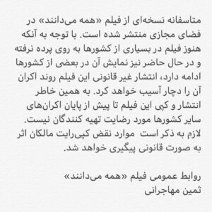 Asghar Farhadi Instagram - . متاسفانه نسخه‌اى از فيلم «همه مى‌دانند» در فضاى مجازى منتشر شده است. با توجه به آنكه هنوز فيلم در بسيارى از كشورها به روى پرده نرفته و در حال حاضر نيز نمايش آن در بعضى از كشورها ادامه دارد، انتشار غير قانونى اين فيلم روند اكران آن را دچار آسيب خواهد كرد. به همين خاطر انتشار و كپى اين فيلم تا پيش از پايان اكران‌هاى ساير كشورها مورد رضايت تهيه كنندگان نیست. لازم به ذكر است  موارد نقض کپی‌رایت مالکان اثر  به صورت قانونی پیگیری خواهد شد.

روابط عمومى فيلم «همه مى‌دانند»
ثمين مهاجرانى