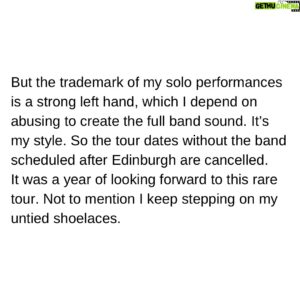 Ben Folds Instagram - Statement From Ben Folds On The Cancellation Of His Upcoming European Shows:

To my European friends, I have a right case of tendinitis in my left hand and forearm, and some nerve issues in my left wrist and thumb joint. This appeared as I embarked on my UK tour, and it’s not been subtle. I can’t even tie my shoes, and that’s not from the tequila. This, I’m told, will recover. But I have been advised by my doctor to cancel my upcoming European solo shows, rest and rehabilitate. I hate that personally, and I’m sorry.

As for the UK, I’m confident these are some of my best shows. The band accompanying me on the UK run is really special, and we’re ON IT. Having a band on the UK shows means I can work around the injury, because playing piano with a band simply doesn’t require an athletic left hand. If I didn’t mention this to you, you’d never notice, except that my shoelaces are untied. So we will stay the course to finish this UK run strong in Edinburgh.

But the trademark of my solo performances is a strong left hand, which I depend on abusing to create the full band sound. It’s my style. So the tour dates without the band scheduled after Edinburgh are cancelled.
It was a year of looking forward to this rare tour. Not to mention I keep stepping on my untied shoelaces.

My team is in contact with the venues where I was scheduled to perform, so you should hear from them soon about refunds and such.

Much love and apologies, 
Ben
