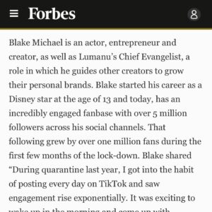 Blake Michael Instagram - As a kid, I read FORBES all the time. To be written about in it is insane!! 🙏🙏

I’m excited to announce that for the past 10 months I’ve been building things @lumanu. 
💥 
I’m incredibly humbled to be part of an amazing team lead by Tony Tran @2onys that is fundamentally changing the way creators and freelancers work in the passion economy. 
💥 
We’re up to something. Big things coming soon.