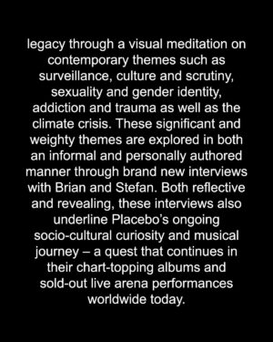 Brian Molko Instagram - Placebo are proud and excited to announce the release of their second feature-length documentary  called ´This Search For Meaning´. This intimate and enlightening film explores the ideas that inhabit the lyrics and subject matter of Placebo’s songs, whilst charting their evolution as a group and as human beings. It is a fearless, truthful and forthright exploration of the creative process and the rock ‘n’ roll lifestyle, along with its inevitable consequences.

To continue reading see the full details above.