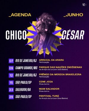 Chico César Instagram - junho vem com arraial, arrepios, premiação e outras joias juninas. ❤️

✔️ 7/6 – Rio de Janeiro/RJ
✔️ 9/6 – Campo Grande/MS
✔️ 12/6 – Rio de Janeiro/RJ
✔️ 15/6 – São Paulo/SP
✔️ 23/6 – Salvador/BA
✔️ 29/6 – São Paulo/SP

ingressos e mais informações no site oficial, chicocesar.com.br, em Agenda.