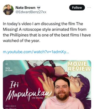 Dolly de Leon Instagram - More love for THE MISSING as we approach final weeks of the campaign for the small 🇵🇭 film that could among the giants ✨💕 #TheMissingPHforOscars2024 (your RT and Share can go a long way, bb)

“A pure gem of a movie that more than deserves to make the International Feature shortlist at the Oscars. It should be in the final five.”

“A rotoscope style animated film from the Phillipines that is one of the best films I have watched of the year.”

“THE MISSING has one of the best and most tender gay romances I’ve seen.”

“You know a movie is good when the last line has you saying, “Wow,” in the silence before the credits roll.”

“THE MISSING is a film that was, truthfully, not even on my radar until recently, and it blew me away.”