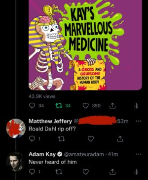 Dr Adam Kay Instagram - I’ve been alerted to the fact that there is another children’s book with a similar title to KAY’S MARVELLOUS MEDICINE. I apologise to this “Roald Dahl” and wish him all the best with his writing.