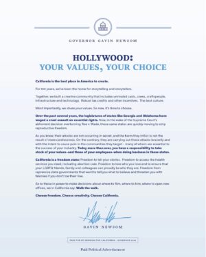 Gavin Newsom Instagram - Today, Hollywood will wake up to this ad.

Time for choosing.

You can protect your workers, or continue to support anti-abortion states that rule with hatred.

We’re here for you. We’re extending tax credits for those that come home to the Golden State.

Choose freedom.
Choose CA.