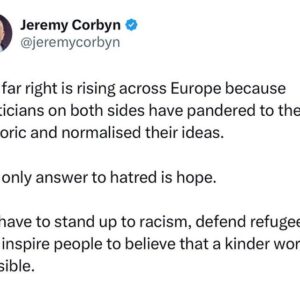 Jeremy Corbyn Instagram - The far right is rising across Europe because politicians on both sides have pandered to their rhetoric and normalised their ideas. 

The only answer to hatred is hope.

We have to stand up to racism, defend refugees and inspire people to believe that a kinder world is possible.