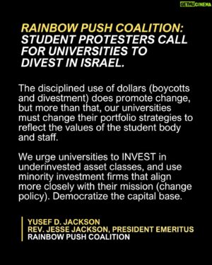 Jesse Jackson Instagram - Rainbow PUSH Coalition: Student protesters call for universities to DIVEST in Israel.

The disciplined use of dollars (boycotts and divestment) does promote change, but more than that, our universities must change their portfolio strategies to reflect the values of the student body and staff.
 
We urge universities to INVEST in underinvested asset classes, and use minority investment firms that align more closely with their mission (change policy). Democratize the capital base. 

Yusef D. Jackson
Rev. Jesse Jackson President Emeritus
Rainbow PUSH Coalition

#rainbowpushcoalition #iamsomebody #keephopealive #pushforchange #protectourrights