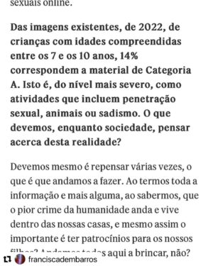 José Raposo Instagram - Estão a tentar eliminar a conta da activista Francisca De Magalhães Barros! Quando se denuncia o que há de errado na sociedade, tende a aparecer um determinado tipo de censura! 

#Repost @franciscadembarros with @use.repost
・・・
Em grande entrevista para o @jornalsol 
Sobre as minhas causas, a entrevista não está completa: falta falar de uma importante causa que combati o ano passado com a jornalista Maria Moreira Rato (Bullying) e que irei falar sobre este ano e onde muitos artistas deram também a cara. No entanto, a petição que me trouxe até esta entrevista: @justiceinitiative.eu @justiceinitiativeportugal @iacinstitutodeapoioacrianca @tania.simao.5 @marco_da_ninja @melaniagomes @rochadulceferreira @carlos.carreiras @carlanunessemedo

140 mil crianças (número de referência da @unicef_portugal que são abusadas sexualmente) ainda não chegamos a esse número de assinaturas em Portugal 🇵🇹. Um de nós por cada criança.