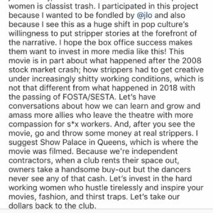 Lorene Scafaria Instagram - Beyond grateful for all the Hustlers love and support. Hoping this translates to real love and support for strippers and sex workers and continues conversations about their work conditions, job security and safety, repealing FOSTA/SESTA, ending shadow banning, erasing the stigma, and decriminalizing their work. I pledge to give a percentage of any royalties I receive from Hustlers to the organizations that help these causes including @swopbehindbars. (Please feel free to add other organization names below.) We tried to employ strippers and sex workers in front of and behind the camera, and cast as many dancers from SHOW PALACE NY as we could, as background and in speaking roles, but for those dancers who weren’t cast, they were without work and compensation for 5 days and I’m personally so sorry. I vow to visit SHOW PALACE every time I’m in NY and $how you my gratitude. Thanks to those of you who spent time with me and my bf on Thursday. You’re all so talented & lovely and I only hope to bring more customers to the club! If I can be of any service to the community, aid in any panels, discussions, or give this platform to the people who deserve it, I will. I’m all ears on how to do better by you. So grateful to the strippers and sex workers who’ve spoken to me, inspired me, and educated me over the past 3 years, and for the continued education. I have so much respect and love for each and every one of you. Sex work is work. So instead of a night out at the movies, bring your money to SHOW PALACE, OR YOUR LOCAL STRIP CLUB, and support the girls.
