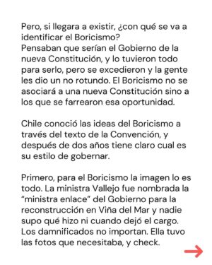 Marcela Cubillos Instagram - Boricismo, mi columna hoy en El Mercurio

El “Boricismo” representa el fracaso de pretender gobernar solo con símbolos a un país que no está de humor. Y con razón. 

Ante la crisis de seguridad, el estancamiento económico y el escándalo por el “desvío” de platas públicas a fundaciones políticas, a pocos les importa que sea un gabinete que asumió con mayoría de mujeres; que haya un Presidente que vive en el centro, usa anteojos como los de Allende y saluda como el Dalái Lama; o que hubo una ministra del Interior que levantaba la bandera del “Wallmapu” cuando era recibida a balazos en la Araucanía; o que el perro presidencial “Brownie” tenia cuenta de twitter. O que toda esta historia partió desde la cima de un árbol en Punta Arenas.

El simbolismo de Boric agotó y poco había debajo de él