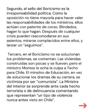 Marcela Cubillos Instagram - Boricismo, mi columna hoy en El Mercurio

El “Boricismo” representa el fracaso de pretender gobernar solo con símbolos a un país que no está de humor. Y con razón. 

Ante la crisis de seguridad, el estancamiento económico y el escándalo por el “desvío” de platas públicas a fundaciones políticas, a pocos les importa que sea un gabinete que asumió con mayoría de mujeres; que haya un Presidente que vive en el centro, usa anteojos como los de Allende y saluda como el Dalái Lama; o que hubo una ministra del Interior que levantaba la bandera del “Wallmapu” cuando era recibida a balazos en la Araucanía; o que el perro presidencial “Brownie” tenia cuenta de twitter. O que toda esta historia partió desde la cima de un árbol en Punta Arenas.

El simbolismo de Boric agotó y poco había debajo de él