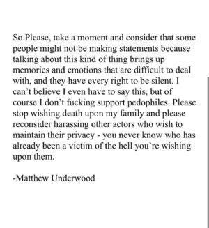 Matthew Underwood Instagram - We all want to live in a better world. That requires all of us to treat each other with empathy and not make assumptions about people’s personal experiences. We’re all feeling pain right now, and I can understand if you are angry, but harassing people who maintain their privacy and wishing death upon their families is no way to make this world better and safer for all of us. #QuietOnSet

To ensure there is no confusion, I want to make it clear that my current agents Lauren Green and Sam Hampton of Modern Artists Entertainment are incredible humans who are sincere, genuine, and smart professionals in this industry. They have always listened to my concerns and watched out for my well being. I want to thank Lauren Green for literally having my back since I was 8 years old. The only period of my life that I wasn’t represented by her, was the year and a half I had this shitty experience with this other agent. If it wasn’t for Lauren and Sam, I would never have been on a screen again. @modernartistsagencyla @lauren_so_fabulous @samuelteel

As I have been informed my words were being misunderstood around the interwebs, for further clarification please see:
https://www.reddit.com/r/QuietOnSetDocumentary/s/oIJijvbwzS 
&
https://www.reddit.com/r/QuietOnSetDocumentary/s/P4C47U3XWF
