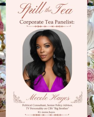 Mecole' Hayes Instagram - We are so looking forward to having @meme_hayes on the “Corporate Tea” Panel! 

Known for her hilarious outtakes and unforgettable glam, Meme became a fan favorite during her time on @cbstv Big Brother! Not only is she a funny and glamorous reality tv star, she is also a savvy political consultant with a decade of experience in politics.

In her current role as a Political Consultant, Mecole uses her passion for developing equitable education systems to draft federal policies that provide students with a comprehensive education experience, no matter their zip code! Meme has served as a Senior Policy Advisor in the U.S. House of Representatives and as an Education Lobbyist for several national non-profit organizations. She is a beautiful example of go big or go home and we can’t wait to hear from her on navigating multiple career fields, taking your seat at the table and how to over achieve In all you set your mind to. Grab your tickets Grls, the tea is hot! ☕️