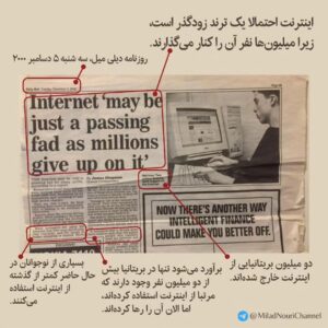 Milad Nouri Instagram - ‌
📰 بریده‌ای از روزنامه دیلی میل در ۵ دسامبر ۲۰۰۰ و تیتر جالب آن:
‌‌
اینترنت احتمالا یک ترند زودگذر است، زیرا میلیون‌ها نفر آن را کنار می‌گذارند.
‌
- بسیاری از نوجوانان در حال حاضر کمتر از گذشته از اینترنت استفاده می‌کنند.
‌
- برآورد می‌شود تنها در بریتانیا بیش از دو میلیون نفر وجود دارند که مرتبا از اینترنت استفاده کرده‌اند، اما الان آن را رها کرده‌اند.