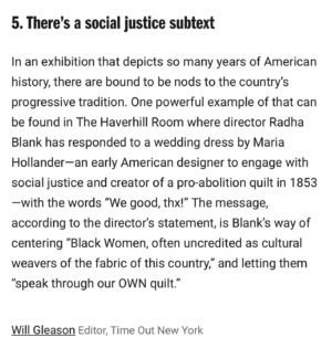 Radha Blank Instagram - And it’s all lead to this….

We Good Thx!
By Radha Blank

OPENS TOMORROW!!!

#wegoodthx!
#metinamerica 
#metcostumeinstitute 
#metropolitanmuseumofart 
 Starting Saturday, May 7, explore "In America: An Anthology of Fashion"— part two of our #MetInAmerica exhibition—and uncover hidden narratives of American fashion.

——————
 
Thank you to all of The Met staff especially Head Curator #AndrewBolton and The Met  Director @max.hollein for their immense support. Shout out to @franklinjleonard for being the plug! ✊🏽⚔️✨

Special shout out to my Producer @peterkimpeterkim who helped me install this baby like a true soldier! Couldn’t do this without you Peter! 😘

Stay tuned for some more BTS footage and convos with my collaborators on@my first foray into the fine arts world!

✊🏽⚔️✨⚔️✊🏽