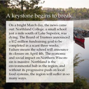 Rob Greenfield Instagram - Dear Friends of the Northwoods,
Northland College is a pillar of the Chequamegon Bay Community and my hometown of Ashland, Wisconsin.
They are at a risk of shutting down.
I support the community group @northland_forever in their efforts to save Northland College. I encourage you to support the community and inform yourself with the detailed information they have shared here and will continue to share in the weeks ahead.
Ashland would not be the same for me, and thousands of others without Northland's presence.
Love,
Robin