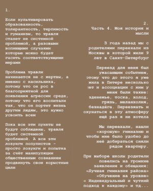 Taisiya Sheremet Instagram - Проблема школьной травли
⠀
В первых двух частях мы говорили про:
⠀
Ту роль, которую играет общество и окружение в проблеме травли
Психологию травли и обидчика
Как действовать в случае травли пострадавшему и его окружению
⠀
В третей заключительной части я расскажу как изменить риторику общества по вопросу травли. Расскажу свои историю, мысли по этому поводу и дам немного поддержки всем, кто сталкивался с травлей
⠀
...
⠀
Что делать обществу и государству:
⠀
Перестать замалчивать и гуманизировать травлю, перестать винить жертв, и начать бороться не со следствиями, а с причинами насилия!
⠀
Жестокость, стереотипность мышления, неосведомлённость, отсутсвие эмпатии, необразованность, психологические травмы у насильников,  неспособность к рефлексии своих мыслей, чувств и переживаний
⠀
...начните наконец-то просвещать людей, а не занимайтесь их массовой дебилизацией, благо ресурсы у вас для этого есть. С помощью TV можно не только отуплять, но и образовывать. Замените хотя бы одну прайм-тайм программу из разряда Соловьева на что-то полезное и вы увидите эффект
⠀
Ремарка: если бы власть и общество действительно были озабочены проблемой травли, детских суицидов, агрессии в семьях и тд, то власть и общество занимались бы решением этих проблем с помощью эффективных научно обоснованных методов, а не  выкрикивали популистские лозунги из разряда «Запретить интернет»...
но это так факт между строк ...
⠀
Мы знаем простую формулу замкнутого круга: «Насилие порождает насилие», поэтому чтобы травли было меньше нужно культивировать идеи толерантности, гуманизма и тд
⠀
Почти все психологические проблемы идут из детства/ тянутся от родителей, поэтому было бы нелишним насаждать идею осознанного родительства и объяснить, что нельзя издеваться над детьми, что абьюз и физическое насилие не допустимы, говорить что подобные методы «воспитания» чреваты ужасными последствиями для психики ребёнка
⠀
Нужно перестать бить и абьюзить детей, тогда они не будут закреплять насильственную модель поведения как правильную и круг разомкнётся, насилия станет меньше, школьного в том числе

Продолжение ☝🏻