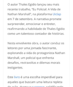 Thales Egidio Instagram - Notícia sobre o meu livro no site Geek Pop - Obrigado ♥️

📚Entrando de cabeça na incrível jornada de Nathan Marshall, um policial dedicado que enfrentou desafios e emoções intensas ao longo de sua carreira, cada página deste livro é uma porta para o universo do serviço policial, repleto de coragem, compaixão e determinação com uma leitura que nos faz refletir sobre a vida por trás do distintivo.

Você pode adquirir seu exemplar pelo Link: https://loja.uiclap.com/titulo/ua39799/

#caratinga #caratingamg #caratingacity #thalesegidiio #EuPolicial #theroockie #eupolicialavidadenathanmarshall #livros #livro #book #police #ipatinga #ipatingamg #NathanMarshall #LivrosQueInspiram #LeituraImprescindível 🚔💙
#LeituraViciante #VidaDePolicial #noticia #google #policiamilitar #policiacivil #policiamilitarmg