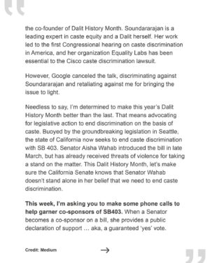 Thenmozhi Soundararajan Instagram - Check out Tanuja Gupta’s new piece on @medium where she discusses the origin and importance of Dalit History Month! The movement for caste equity has already made great headway this year—first with Seattle's ban on caste discrimination, and now with the introduction of California’s groundbreaking Bill SB 403. 
–
“This Dalit History Month, let’s make sure the California Senate knows that Senator Wahab doesn’t stand alone in her belief that we need to end caste discrimination.” - @ajunat

Take action with our community by heading over to the link in bio and calling legislators, urging them to become co-sponsors of SB 403, link in bio. 

#yestocasteequity #yesonsb403