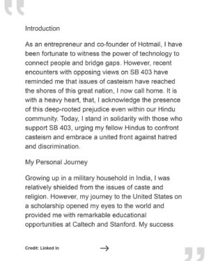 Thenmozhi Soundararajan Instagram - Sabeer Bhatia, an entrepreneur and co-founder of Hotmail, stands with caste-oppressed communities in support of SB 403. Follow the link in our bio to read more about Sabeer’s story and why he supports the profound anti-caste discrimination bill. Sabeer also argues that we must acknowledge the problem of caste bias, and educate communities to encourage dialogue and promote inclusivity. 
–
“As a proud Hindu, an entrepreneur, and an advocate for equality, I urge my fellow Hindus to stand alongside me in supporting SB 403. Let us be the voice of change within our community, advocating for a society where caste-based discrimination is eradicated, and all individuals are afforded equal opportunities and respect.”

#yestocasteequity #yesonsb403