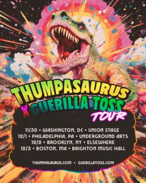 Thumpasaurus Instagram - MASSIVE shows with @guerillatoss. Our biggest US shows to date to celebrate our new… what could it be?? No. Never mind. Wait… GET THESE ASAP before they sell out.

11/30 • WASHINGTON, DC • @unionstage 
12/1 • PHILADELPHIA, PA • @undrgroundarts 
12/2 • BROOKLYN, NY • @elsewherespace 
12/3 • BOSTON, MA • @brighton_music 

🎫 Tix on sale Friday at 10AM ET
