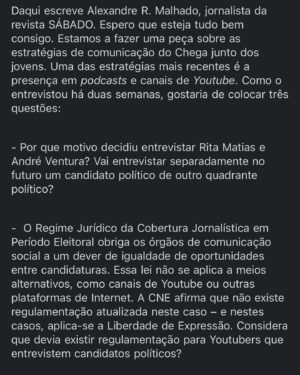 Tiago Paiva Instagram - Se hoje o vosso dia estava a ser mau, riam-se com esta Perola! 
A minha equipa informou-me que recebi este email de um jornalista do Sábado e não me consegui conter. 
Acertou na “Mouche”! Foi logo no dia que recebi dois deputados de outros partidos no meu estúdio.

Mas agora faço eu uma pergunta ao Jornalista Alexandre:
Enviou um e-mail para as tardes da Júlia a questionar se as tarde da Júlia deviam ser regulamentadas? Que eu saiba, só lá foi o caríssimo Pedro Nuno Santos. E olhe que o “caríssimo” não é por ter respeito pelo Pedro, mas sim porque nós sai “caríssimo” a todos.

Disse e volto a frisar. Convido abertamente todos os partidos a vir ao meu Podcast Devaneios. 

Se há uns que aceitam e outros não, a culpa não é minha. Mas percebo… talvez saibam que os vou entalar e o meu público não são os velhinhos que se deixam enganar! 

Já fui ao Parlamento mandar o Costa para o “Caralho”, mas se for necessário, mando mais uma data de gente! 

Um bem haja e vão pó Caralho! 

Ps: Alguém anda a ficar com medo. Aproveitem estes últimos anos, que as gerações seguintes, não se vão deixar enganar pelo socialismo!