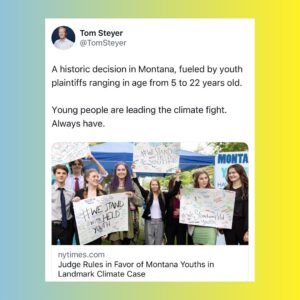 Tom Steyer Instagram - “A judge in Montana ruled on Monday that young people in the state have a constitutional right to a healthful environment, finding in a landmark case that the state’s failure to consider climate change when evaluating new projects was causing harm.”