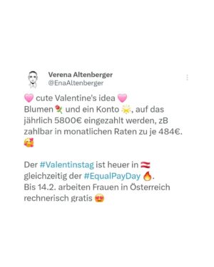 Verena Altenberger Instagram - 🩷 cute Valentine's idea 🩷
Blumen⚘️ und ein Konto 🌟, auf das jährlich 5800€ eingezahlt werden, zB zahlbar in monatlichen Raten zu je 484€. 🥰

Der #Valentinstag ist heuer in 🇦🇹 gleichzeitig der #EqualPayDay 🔥.
Bis 14.2. arbeiten Frauen in Österreich rechnerisch gratis 😍

📸 @neheraofficial @neherawien