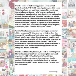 Vickie Howell Instagram - Dear YarnYAY! Community & Supporters,⁣
⁣
It’s with all of the feels, and a deep breath, that I announce that month’s will be the last monthly box, as we begin the process of closing YarnYAY! by Vickie Howell.⁣
⁣
Five and a half years ago, this business essentially fell into my lap. I was just wrapping a tour promoting the launch of The Knit Show, and in the middle of writing my 13th book, The Knit Vibe when an executive from CrateJoy approached me about co-founding a subscription box for knitters. The arm of their company that ran subscription box businesses with creators and entrepreneurs who already had a following would handle the capital, fulfillment, customer service and sourcing. I would be in charge of project design, pattern writing, product curation, marketing, media content, and anything else creative. I had longtime been wanting to add a retail aspect to my overall offerings, but with a very full plate hadn’t yet figured out a viable, responsible way to do that. This seemed ideal. ⁣
⁣
(Continue reading in comments)