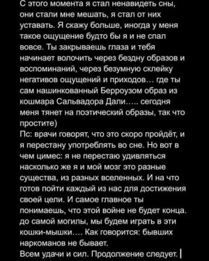 Андрей Старый Instagram - Заметки наркомана часть 11
...СНЫ…
Когда я употреблял, мне не снилось ничего. Сон, был сплошной и безграничной пустотой. Ты неожиданно проваливался в неё и так же выбирался. Если описать поэтически, то я был обладателем своей личной чёрной дыры там внутри. В принципе если забежать наперед, то так оно и было на самом деле. Во мне, как и в многих из нас, жила и крепла личная, абсолютно прожорливая, черная дыра. Но об этом как нибудь в другой раз.
Если я и видел сны, то это был какой то бред, что было сложно дефрагментировать и составить из полученного хоть какой то образ. Короче тьма и холод, прекрасное и непостижимое.
Первые сны я увидел через два-три месяца после того как бросил пить. Это было странно. Я скажу больше, я даже немного удивился, так как они были яркими и четкими. Знаете, что я в них делал? Бухал)
Но, я этому особо не придал значения. Они то приходили, то уходили. И вот наступил час Х, я начал терапию. И тут прорвало, словно рухнула старая плотина, что года сдерживала бессознательное и миллиарды образов…. Сказать что я охуел, ничего не сказать. Сны были настолько реальны, что я чувствовал все происходящие на физическом уровне. Я чувствовал касания, боль, я чувствовал запахи и вкусы….. это было невероятно и до чертей страшно. Потом произошел провал, сны исчезли…. И где то вернулись на 5-6 месяц. Теперь я ходил во снах за закладками и долбил… долбил как проклятый, словно в последний раз. Я ощущал приходы и трипы, а проснувшись мне было невероятно плохо…. Словно у меня отходосы…. 
Отходосы и мысль, как было круто… надо повторить.
-Тук, тук
-Кто там?
-Твой обезумевший от жажды мозг, сучара….
……...
ФИНАЛКА В КАРУСЕЛИ 
PH:@aleksandr_piletskiy 
Отдельно спасибо @shutov_v