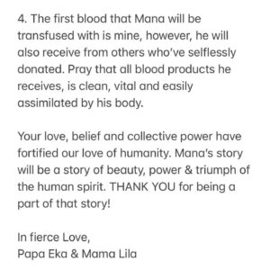 Eka Darville Instagram - Global Ohana!

To each of you who’ve donated and shared, large and small…THANK YOU…
For the words of support and encouragement; you have lifted us in moments where it’s all felt like too much.
…THANK YOU…

The journey continues and we are unshaken in our resolve to heal Mana fully and completely.

For those with 12minutes to spare, watch the detailed video update. For those who don’t, here is my ask: 

- Mana is having a second surgery to debulk the primary tumor
- This will happen at 12noon on the 12th of April Central Standard Time
- The hospital is - Memorial Herman Childrens, Houston Texas
- Our Surgeon is Dr. David Sandberg 

If you feel called to, at that time, take a moment to light a candle and send a prayer for Mana that includes - 

1. That Dr. Sandberg moves with absolute precision & care, and is a vessel to channel the global outpouring of healing & love directed towards Mana.
2. That All of the primary tumor is removed
3. The biggest risk going into this surgery is that Mana looses, what limited movement he has left down the right side of his body. Pray that ALL of his movement is preserved and can be fully rehabilitated
4. The first blood that Mana will be transfused with is mine, however, he will also receive from others who’ve selflessly donated. Pray that all blood products he receives, are clean, vital and easily assimilated by his body.

Your love, belief and collective power have fortified our love of humanity. Mana’s story will be a story of beauty, power & triumph of the human spirit. THANK YOU for being a part of that story!

In fierce Love,
Papa Eka & Mama Lila