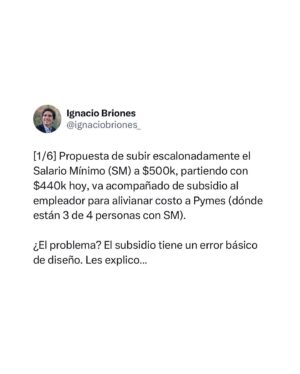 Ignacio Briones Instagram - La popuesta de subir escalonadamente el Salario Mínimo a $500.000, partiendo con $440.000 hoy, va acompañada de un subsidio al empleador para alivianar costo a Pymes (dónde están 3 de 4 personas con salario mínimo). 

¿El problema? El subsidio tiene un error básico de diseño, que les explico en este hilo.

Ojalá la Comisión de Hacienda del Senado lo corrija.