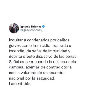 Ignacio Briones Instagram - Indultar a condenados por delitos graves como homicidio frustrado o incendio, da señal de impunidad y debilita efecto disuasivo de las penas. 

Señal es peor cuando la delincuencia campea, además de contradictoria con la voluntad de un acuerdo nacional por la seguridad. Lamentable.