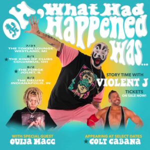 Insane Clown Posse Instagram - VIOLENT J THE DUKE PRESENTS “OH, WHAT HAD HAPPENED WAS...” STORY TIME! WITH THE HOMIE AND SPECIAL GUEST OUIJA MACC! COME HANG OUT WITH US AS @violentj.icp & @fuccouija TELL FUNNY AND ENTERTAINING STORIES FROM THEIR COMBINED TOTAL OF 36 YEARS OF LIVING ON THIS PLANET! 

Colt Cabana just added to select dates!!! @coltcabana

7/31
The Token Lounge
Westland, MI

8/1
The King Of Clubs
Columbus, OH

8/2
The Forge
Joliet, IL

8/3
The Deluxe
Indianapolis, IN

🔗 TICKETS AVAILABLE NOW! (LINK IN BIO)