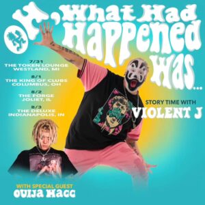 Insane Clown Posse Instagram - VIOLENT J THE DUKE PRESENTS “OH, WHAT HAD HAPPENED WAS...” STORY TIME! WITH THE HOMIE AND SPECIAL GUEST OUIJA MACC! COME HANG OUT WITH US AS @violentj.icp & @fuccouija TELL FUNNY AND ENTERTAINING STORIES FROM THEIR COMBINED TOTAL OF 36 YEARS OF LIVING ON THIS PLANET! 

7/31
The Token Lounge
Westland, MI

8/1
The King Of Clubs
Columbus, OH

8/2
The Forge
Joliet, IL

8/3
The Deluxe
Indianapolis, IN

🔗 TICKETS AVAILABLE NOW! (LINK IN BIO)