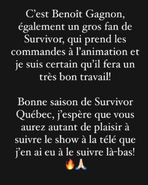Jean-Thomas Jobin Instagram - Un caroussel de 10 photos avec juste une photo à la fin 😅. 

Si vous avez lu au complet, vous êtes résiliants haha. Merci de votre temps.

Décision déchirante mais je crois que c’est la bonne! 

ERRATUM: oups, photo 3 du caroussel je voulais écrire TEINTER et non TRAITER***

J’espère que vous allez aimer @survivor.quebec, quel beau tournage ce fut!

Immense merci aux joueurs et joueuses pour leur formidable générosité 🙏🏻

Merci à @valdalpe et @prodjinc d’avoir embarqué dans cette belle folie 🔥. On se souhaite 20 ans de Survivor!

Ça commence dimanche 20h sur @noovo.ca. 

@patricebelanger.officiel a été extraordinaire comme meneur de jeu. Présent, ultra rigoureux, à l’écoute, super professionnel et un gars d’équipe comme vous en verrez rarement! Je n’ai que des éloges pour comment il a géré ça! Vraiment admirable boulot! 🙏🏻

❤️🔥 La tribu a parlé, et Jean-Thomas aussi!