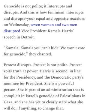 Mona Eltahawy Instagram - My new essay: On Vice President Kamala Harris, Rep. Cori Bush, disruption, protest, feminism and genocide.

Genocide is not polite. Genocide interrupts. Genocide is that action for which there must be an equal and opposite reaction.

Feminism must be that equal and opposite reaction to genocide not only because genocide kills women and children and maims and terrorises pregnant women. Feminism is not only about women and children and pregnant women. Feminism is about destroying patriarchy, and what is genocide but patriarchy writ large; toxic masculinity drunk on its power and ability to dominate, to obliterate, to kill, maim, and terrorise women, children, and men.

Feminism is not merely a woman in a position that has never been held by a woman before. Feminism is a woman in a position of power who uses that power to destroy, not uphold, patriarchy.

Genocide interrupts and disrupts: the lives of those ravaged by its barbarism; the delusion that those of us far away can look away as we skim the still lake of our placid day to day.

Asking protesters demanding the U.S. end its support for Israel’s genocide "Do you want Trump?" is the wrong question to ask.

The question is when will the U.S. stop arming, aiding, and abetting Israel's barbarism?

Link in bio and stories 

https://www.feministgiant.com/p/essay-feminism-vs-genocide