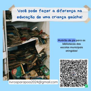 Pirula Instagram - Quem é leitor sabe a capacidade que os livros têm de mudar vidas.

Por isso, nós, Priscila e Júlia, pedagogas gaúchas, nos juntamos a diversos influencers literários para uma ação que vai ajudar grandemente as crianças das escolas municipais de Porto Alegre atingidas pelas enchentes.
Com essa arrecadação, iremos adquirir livros infanto-juvenis de qualidade, adequados para cada faixa etária e pensados para os momentos de lazer e aprendizagem. Além disso, nossa intenção é comprar de lojas locais, contribuindo com o comércio local nesse momento tão difícil.

Qualquer valor é importante nesse momento!

O andamento da ação e prestações de contas serão postados no perfil da Priscila: @profdosgatinhos