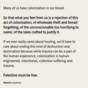 Prentis Hemphill Instagram - I remember marching on the 60th anniversary of the Nakba (the Catastrophe in Arabic), heartbroken, but understanding probably just a fraction of what the day meant for Palestinians. 

We’re here now here at the 76th anniversary and witnessing more devastation that I would have thought possible. Many thousands fleeing, many, many thousands dead. Colonization is a terror that tries to leave you with nothing, tries to put you in the past. 

We have to reject it always.
