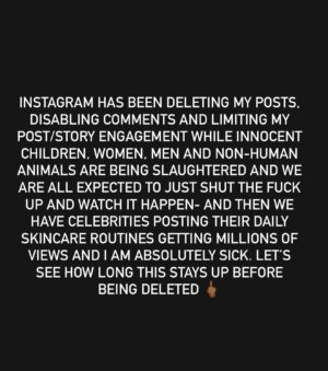 Richa Shukla Moorjani Instagram - INSTAGRAM HAS BEEN DELETING MY POSTS, DISABLING COMMENTS AND LIMITING MY POST/STORY ENGAGEMENT WHILE INNOCENT CHILDREN, WOMEN, MEN AND NON-HUMAN ANIMALS ARE BEING SLAUGHTERED AND WE ARE ALL EXPECTED TO JUST SHUT THE FUCK UP AND WATCH IT HAPPEN AND THEN WE HAVE CELEBRITIES WHO CARE FOR LITERALLY NOTHING IN THE WORLD POSTING THEIR DAILY SKINCARE ROUTINES GETTING MILLIONS OF VIEWS AND I AM ABSOLUTELY SICK. LET’S SEE HOW LONG THIS STAYS UP BEFORE BEING DELETED 🖕🏾