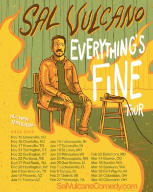 Sal Vulcano Instagram - Aaaaaand we’re back at it, babes! ALL NEW TOUR. ALL NEW MATERIAL.

PRESALE for the first leg of the “EVERYTHING’S FINE TOUR” starts *tomorrow* Wed 5/29 at 10am local time! 

Sign up for the presale now at SalVulcanoComedy.com/tour/ to get notified tomorrow the moment tickets become available…

This will be a BRAND NEW HOUR OF MATERIAL separate from the TERRIFIED Special (Premiering THIS Fri, May 31 on YouTube)

Get the best seats in the house now - FULL ONSALE to the general public is THIS Fri, May 31 at 10am local.”

PAY ATTENSH: If you don’t see your city you don’t need to ask why I’m not coming there. I am. Many, if not every single city on Earth, will be added as we go.

Everything’s fine. Really. It’s fine. Right? Please come see me and tell me it’s fine. Or I’ll tell you? We’ll figure it out.

Nov 15 - Greenville, SC
Nov 16 - Charlotte, NC
Nov 17 - Knoxville, TN
Nov 21 - Torrington, CT
Nov 22 - Burlington, VT
Nov 23 - Portland, ME
Dec 27 - Red Bank, NJ
Dec 28 - Huntington, NY
Jan 9 - San Antonio, TX
Jan 10 - Phoenix, AZ
Jan 11 - Tucson, AZ
Jan 16 - Indianapolis, IN
Jan 17 - Evansville, IN
Jan 18 - St Louis, MO
Jan 23 - Milwaukee, WI
Jan 24 - Minneapolis, MN
Jan 25 - Des Moines, IA
Feb 7 - Jacksonville, FL
Feb 8 - Tampa, FL
Feb 21 - Detroit, MI
Feb 22 - Pittsburgh, PA
Feb 23 - Baltimore, MD
Mar 14 - Denver, CO
Mar 15 - Seattle, WA
Mar 16 - Spokane, WA
Mar 28 - Fort Wayne, IN
Mar 29 - Columbus, OH
Mar 30 - Cleveland, OH

✏️: @barrytheartguy