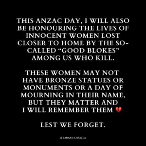 Tarang Chawla Instagram - LEST WE FORGET

Why does Australia have so much trouble recognising the lives of women we lose every few days to men’s violence?

Where is their Shrine of Remembrance?

Where are their bronze statues?

Where are their Medals of Honour?