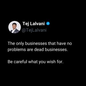 Tej Lalvani Instagram - There are plenty of days when I would love to have no problems to face.

But, as a leader, those problems are my job. They are my purpose.
Tackling them and steering us through to the solution is why I am in the position I am.

If there are no problems to face, I’ve either retired or I’m losing my touch. 

#business #challenges #leadership