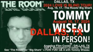 Tommy Wiseau Instagram - DALLAS !!! I'M HERE !!! I'LL SEE YOU TOMORROW IN PERSON !!!😎🏈

Q&A FOR EVERY SCREENING😎

BIG SHARK🦈   Q&A (BEFORE SCREENING) August 17
Go to TheRoomMovie . Com website, scroll down to DALLAS under BIG SHARK, and click ANGELIKA FILM CENTER

THE ROOM🐶   Q&A (BEFORE SCREENING) August 16, 17
Go to TheRoomMovie . Com website, scroll down to DALLAS under THE ROOM, and click ANGELIKA FILM CENTER
