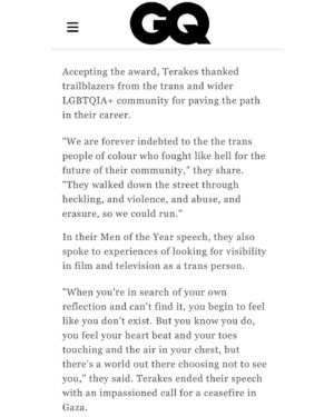 Zoe Terakes Instagram - ‘Zoe Terakes is your 2023 GQ Actor of the Year… Accepting the award, Terakes thanked trailblazers from the trans and wider LGBTQIA  community for paving the path in their career. 
“We are forever indebted to the the trans people of colour who fought like hell for the future of their community,” they share. “They walked down the street through heckling, and violence, and abuse, and erasure, so we could run.” …Terakes ended their speech with an impassioned call for a ceasefire in Gaza.’