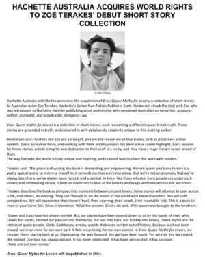Zoe Terakes Instagram - ‘HACHETTE AUSTRALIA ACQUIRES WORLD RIGHTS TO ZOE TERAKES' DEBUT SHORT STORY COLLECTION. Hachette Australia is thrilled to announce the acquisition of Eros: Queer Myths for Lovers, a collection of short stories by Australian actor Zoe Terakes. Hachette's Senior Non-Fiction Publisher Scott Henderson struck the deal with Zoe who was introduced to Hachette via their publishing scout partnership with renowned Australian screenwriter, producer, author, journalist, and broadcaster, Benjamin Law.
Eros: Queer Myths for Lovers is a collection of short stories, each recounting a different queer Greek myth. These stories are grounded in truth, and coloured in with detail and a creativity unique to this exciting author.
Henderson said: 'Authors like Zoe are a true gift, and are the reason we all love books, both as publishers and as readers. Zoe is a creative force, and working with them on this project has been a true career highlight. Zoe's passion for these stories, artistic integrity and dedication to their craft is a rarity, and they have a huge literary career ahead of them.
The way Zoe sees the world is truly unique and inspiring, and I cannot wait to share this work with readers.'
Terakes said: 'The process of writing this book is demanding and empowering. Ancient queer and trans history is a pretty special world to immerse myself in; it reminds me that we're not alone, that we're not an anomaly, that we've always been here, we've always been natural and essential. In times like these wherein trans people are under such violent and unrelenting attack, it feels so important to look at the beauty and magic and resistance in our ancestors.
Terakes describes the book as glimpses into moments between ancient lovers. Some stories will attempt to span across a life, and others, an evening. They say 'We will sit on the inside of the world with these characters. We will shift perspectives. We will experience these lovers' heat, their yearning, their wrath, their inevitable fate. This is a book to read to your lover. Sex. Smut. Irreverence. What the ancient Greeks do best. With queerness brought to the forefront.'