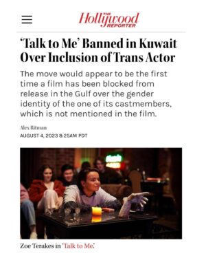 Zoe Terakes Instagram - Hello. I’ve been wondering how to respond to this. Whether it deserves the dignity of a response. This isn’t the first film Kuwait has banned. If there are queer or trans themes or scenes in your film, it’s probably not gonna make it to the Gulf. Which is devastating and terrifying in its own right. But our film doesn’t have queer themes. Our film doesn’t actually ever mention my transness, or my queerness. I am a trans actor who happened to get the role. I’m not a theme. I’m a person. Kuwait has banned this film due to my identity alone. Reportedly, this is a first. This is a new precedent. It is targeted and dehumanising and means to harm us. As much as it is very sad to be on the receiving end of this, what is even more heartbreaking is what this precedent means for the queer and trans people of Kuwait. Representation is hope. Representation is a light at the end of the tunnel, a reason to keep going, something to hold onto in the dark, a voice that whispers things can be better than they are. Eliminating trans actors on screens will not eliminate trans people (as much as the government of Kuwait wishes it would) but it will eliminate a lot of hope. And hope is such a large part of how we live as marginalised people. It’s how we learn to move through the hatred and the mistreatment and the violence. We look to all the people who have done it before us, we look to all the people who are doing it beside us, and that gives us hope to keep going. We are a community that has learnt to depend on each other, because cis people have historically been no help. Therefore, our survival is so dependent on our ability to look to each other, to share with each other, to lean on each other, to love each other, to see each other. My heart breaks for the trans people and queer people of Kuwait who have so few places to look. If you feel angry, sad or confused by this, consider donating to the Rainbow Railroad; an organisation that helps queer and trans people access safety and lives free from persecution worldwide. Link to donate is in my bio. 
In love and anger, 
Zo x
