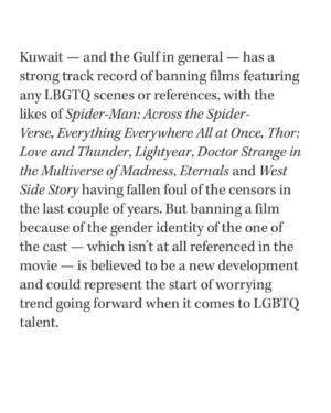 Zoe Terakes Instagram - Hello. I’ve been wondering how to respond to this. Whether it deserves the dignity of a response. This isn’t the first film Kuwait has banned. If there are queer or trans themes or scenes in your film, it’s probably not gonna make it to the Gulf. Which is devastating and terrifying in its own right. But our film doesn’t have queer themes. Our film doesn’t actually ever mention my transness, or my queerness. I am a trans actor who happened to get the role. I’m not a theme. I’m a person. Kuwait has banned this film due to my identity alone. Reportedly, this is a first. This is a new precedent. It is targeted and dehumanising and means to harm us. As much as it is very sad to be on the receiving end of this, what is even more heartbreaking is what this precedent means for the queer and trans people of Kuwait. Representation is hope. Representation is a light at the end of the tunnel, a reason to keep going, something to hold onto in the dark, a voice that whispers things can be better than they are. Eliminating trans actors on screens will not eliminate trans people (as much as the government of Kuwait wishes it would) but it will eliminate a lot of hope. And hope is such a large part of how we live as marginalised people. It’s how we learn to move through the hatred and the mistreatment and the violence. We look to all the people who have done it before us, we look to all the people who are doing it beside us, and that gives us hope to keep going. We are a community that has learnt to depend on each other, because cis people have historically been no help. Therefore, our survival is so dependent on our ability to look to each other, to share with each other, to lean on each other, to love each other, to see each other. My heart breaks for the trans people and queer people of Kuwait who have so few places to look. If you feel angry, sad or confused by this, consider donating to the Rainbow Railroad; an organisation that helps queer and trans people access safety and lives free from persecution worldwide. Link to donate is in my bio. 
In love and anger, 
Zo x
