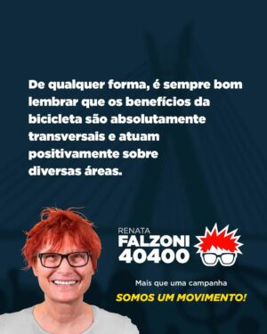 Renata Falzoni Instagram - Já ouvi muito na minha vida que eu só falo de bicicleta, o que não é verdade, pois sempre defendi a mobilidade como um direito fundamental para todos.

Nossa pauta é bastante ampla: lutamos por cidades mais verdes, humanas, inclusivas, onde pessoas saudáveis e felizes possam viver plenamente. 

Eu represento um movimento que defende essas causas. Venha fazer parte dele!

Mais que uma campanha,
somos um movimento

#falzonivereadora 
#falzoni40400 
#movimentofalzoni 
#nagarupadafalzoni