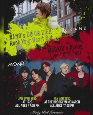 Nano Instagram - LA   NYC Show Announcement 👾

Minty Boi Presents
NANO   MADKID

@madkid_official is a 5-member Japanese boyband consisting of 2 rappers and 3 vocals.
@nanonano_me is a Japanese bilingual singer born in New York.
Together, their influential work will make for a one-of-a-kind performance. ⭐️

LOS ANGELES
January 29th 2025
at @1720warehouse 
all ages / 7:00pm

NEW YORK
February 6th 2025
at @thebrooklynmonarch 
all ages / 7:00pm

On sale this Friday @ 9am local time 🎟️
