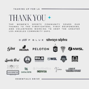 Allyson Felix Instagram - 📣 TEAMING UP FOR LA

The devastating fires in Los Angeles have displaced and left many without homes or basic necessities. For women and young girls, this includes losing access to essential personal care items.

@deepbluesportsent & @always.alpha are teaming up and partnering with the women’s sports community to launch a nationwide essentials drive to provide toiletries, cosmetics, and feminine hygiene products to shelters and organizations helping those in need.

🛒 Donate Supplies
Drop off new and unused items at one of our locations [see graphic for details]:
📍 NYC: @deepbluesportsent HQ, @onepeloton Studios NYC
📍 NJ: @gothamfc HQ
📍 California: @doglegbrewingco, @mavericksbeachclub
📍 Portland: @thesportsbrapdx
📍 Boston: @moolahkicks HQ
📍 DC/Northern VA: @washingtonspirit HQ
📍 Orlando: @orlpride HQ
📍 Tampa: @uslsuperleague HQ
📍 Daytona Beach: @lpga_tour HQ
📍 Minneapolis: @abaroftheirown

Additional locations to be added.

📦 Ship Items
Deep Blue Sports   Entertainment
44 Wall Street, Floor 4
New York, NY 10005

🗓️ Donations accepted until Fri, January 17

We appreciate your support. 💙